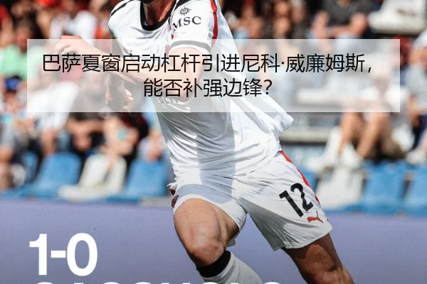巴萨夏窗启动杠杆引进尼科·威廉姆斯，能否补强边锋？