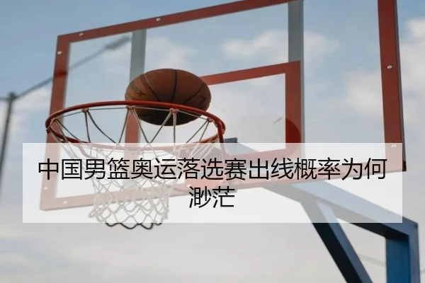 中国男篮奥运落选赛出线概率为何渺茫